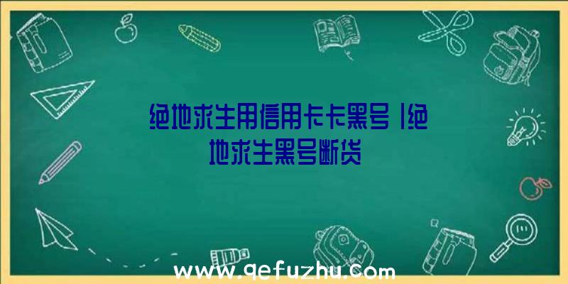 「绝地求生用信用卡卡黑号」|绝地求生黑号断货